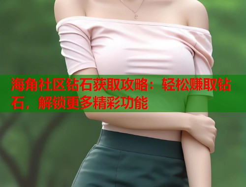 海角社区钻石获取攻略：轻松赚取钻石，解锁更多精彩功能  第2张