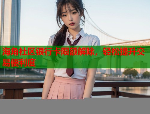 海角社区银行卡限额解除，轻松提升交易便利度  第1张