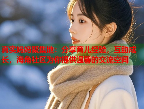 真实妈妈聚集地：分享育儿经验，互助成长，海角社区为你提供温馨的交流空间  第1张