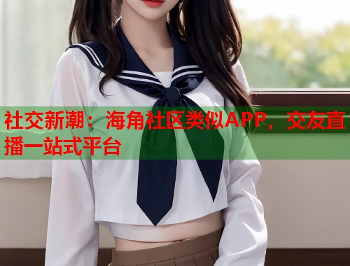 社交新潮：海角社区类似APP，交友直播一站式平台  第1张