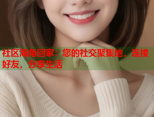 社区海角回家：您的社交聚集地，连接好友，分享生活  第1张