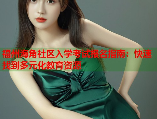 福州海角社区入学考试报名指南：快速找到多元化教育资源  第1张