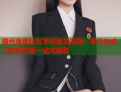 福州海角社区学校报名指南：多元化成人教育资源一站式服务  第1张