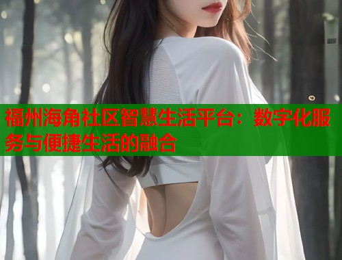 福州海角社区智慧生活平台：数字化服务与便捷生活的融合  第1张