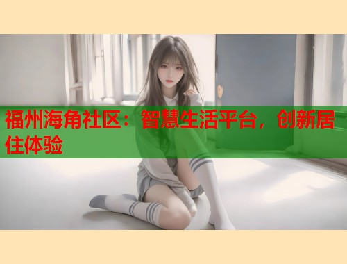 福州海角社区：智慧生活平台，创新居住体验  第2张