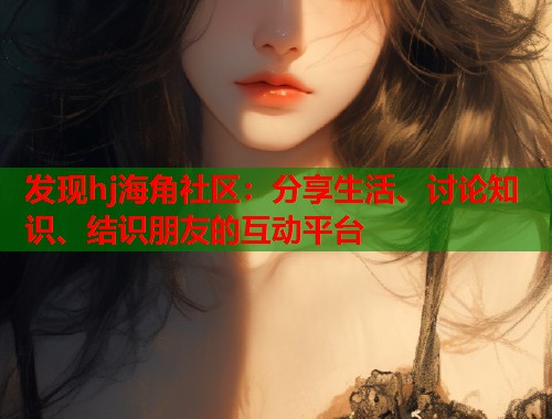 发现hj海角社区：分享生活、讨论知识、结识朋友的互动平台  第1张