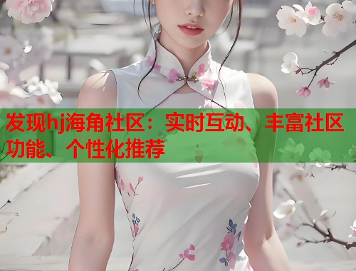 发现hj海角社区：实时互动、丰富社区功能、个性化推荐  第1张