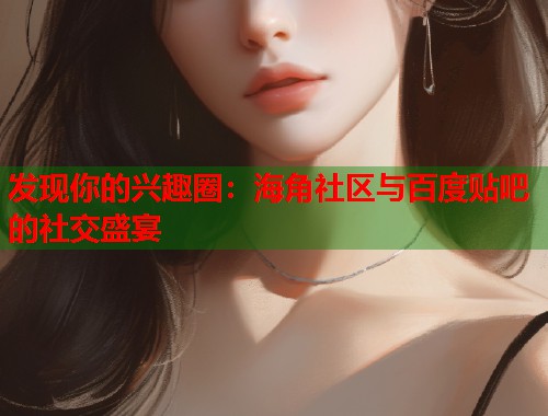 发现你的兴趣圈：海角社区与百度贴吧的社交盛宴  第2张