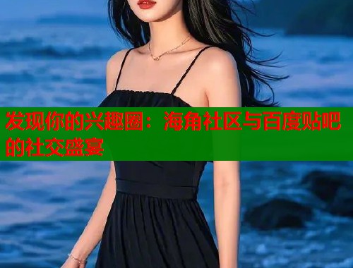 发现你的兴趣圈：海角社区与百度贴吧的社交盛宴  第1张