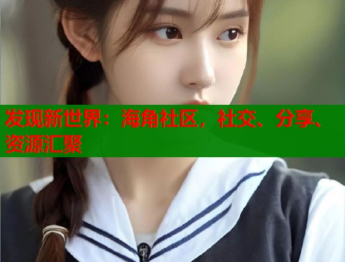 发现新世界：海角社区，社交、分享、资源汇聚  第1张