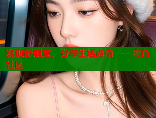 发现新朋友，分享生活点滴——海角社区  第1张