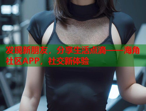 发现新朋友，分享生活点滴——海角社区APP，社交新体验  第1张