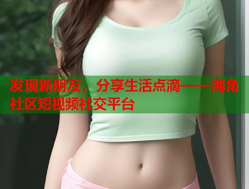 发现新朋友，分享生活点滴——海角社区短视频社交平台  第1张