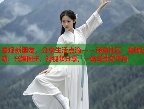 发现新朋友，分享生活点滴——海角社区，实时互动、兴趣圈子、短视频分享，一站式社交平台  第1张
