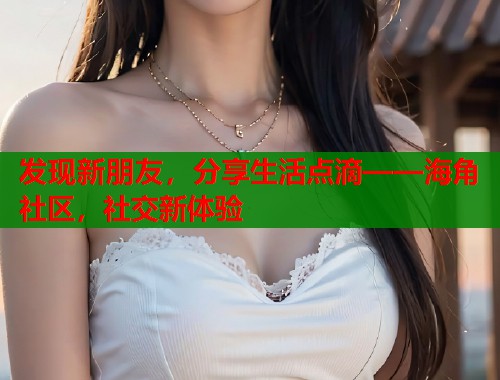 发现新朋友，分享生活点滴——海角社区，社交新体验  第1张