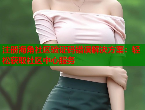 注册海角社区验证码错误解决方案：轻松获取社区中心服务  第1张