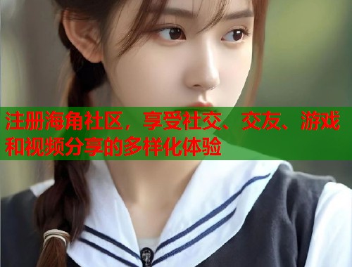 注册海角社区，享受社交、交友、游戏和视频分享的多样化体验  第2张