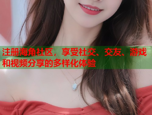 注册海角社区，享受社交、交友、游戏和视频分享的多样化体验  第1张