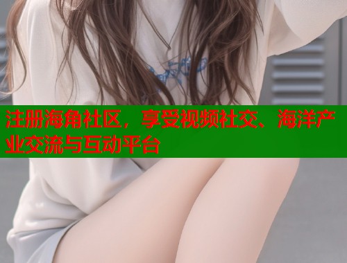 注册海角社区，享受视频社交、海洋产业交流与互动平台  第2张