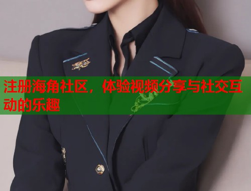 注册海角社区，体验视频分享与社交互动的乐趣  第2张