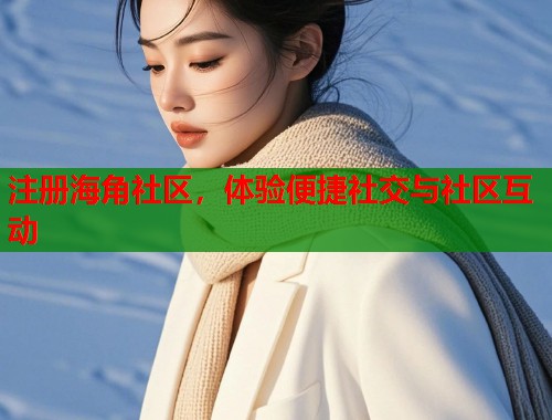注册海角社区，体验便捷社交与社区互动  第1张