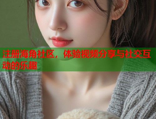 注册海角社区，体验视频分享与社交互动的乐趣  第1张