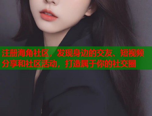 注册海角社区，发现身边的交友、短视频分享和社区活动，打造属于你的社交圈  第1张