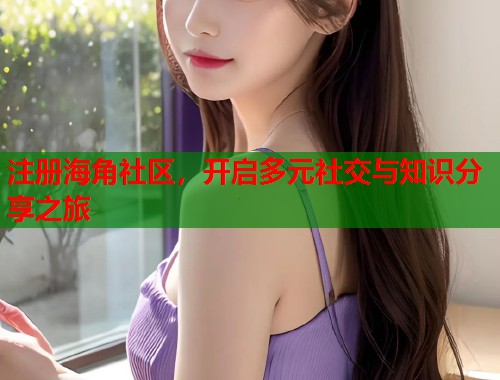 注册海角社区，开启多元社交与知识分享之旅  第1张