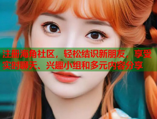 注册海角社区，轻松结识新朋友，享受实时聊天、兴趣小组和多元内容分享  第2张