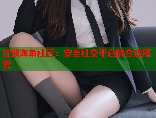 注册海角社区：安全社交平台的合法探索  第1张