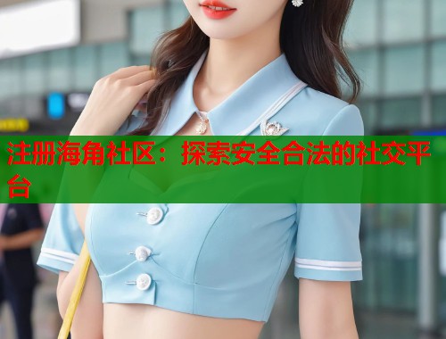 注册海角社区：探索安全合法的社交平台  第1张