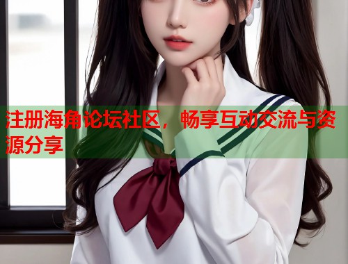 注册海角论坛社区，畅享互动交流与资源分享  第1张