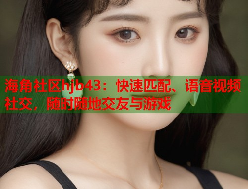 海角社区hjb43：快速匹配、语音视频社交，随时随地交友与游戏  第1张