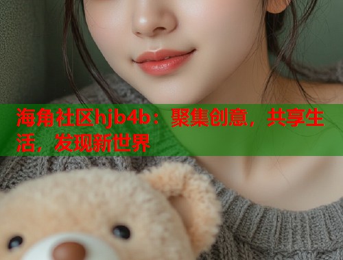 海角社区hjb4b：聚集创意，共享生活，发现新世界  第2张
