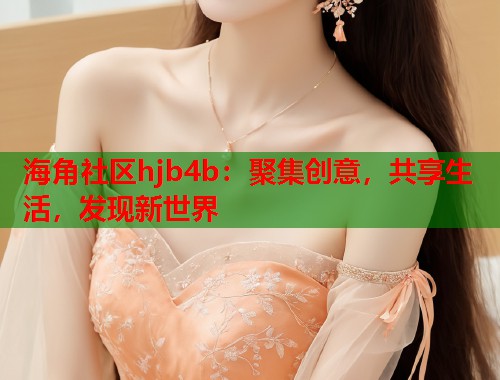 海角社区hjb4b：聚集创意，共享生活，发现新世界  第1张