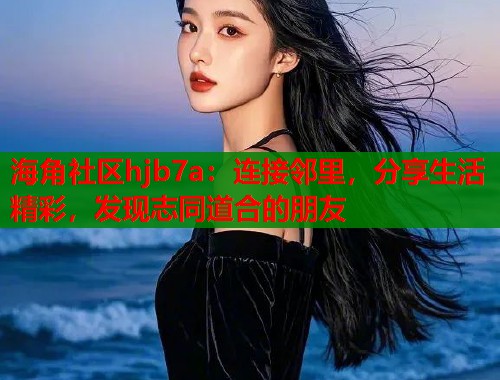 海角社区hjb7a：连接邻里，分享生活精彩，发现志同道合的朋友  第1张