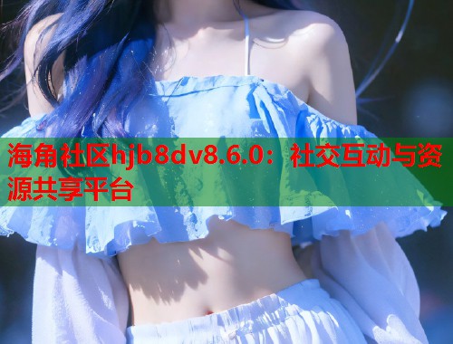 海角社区hjb8dv8.6.0：社交互动与资源共享平台  第1张