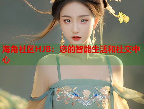 海角社区HJB：您的智能生活和社交中心  第1张
