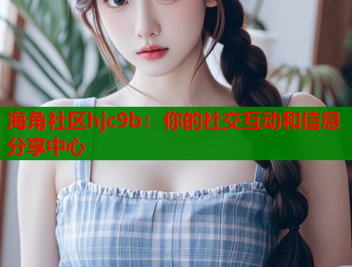 海角社区hjc9b：你的社交互动和信息分享中心  第1张
