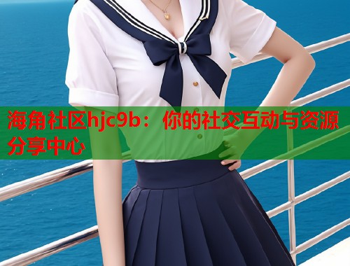 海角社区hjc9b：你的社交互动与资源分享中心  第2张