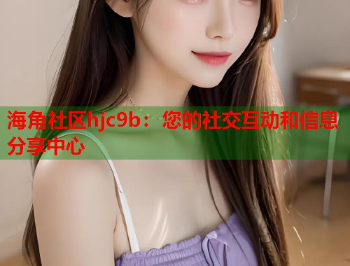 海角社区hjc9b：您的社交互动和信息分享中心  第1张