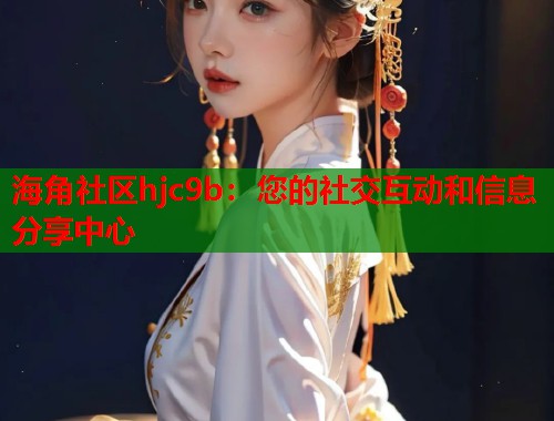 海角社区hjc9b：您的社交互动和信息分享中心  第2张