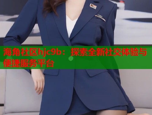 海角社区hjc9b：探索全新社交体验与便捷服务平台  第1张