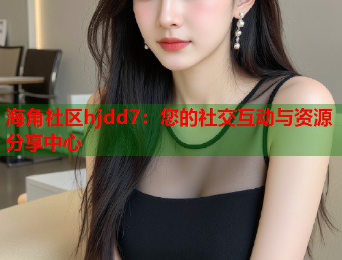 海角社区hjdd7：您的社交互动与资源分享中心  第1张