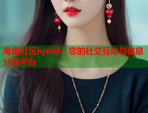 海角社区hje6d：您的社交互动与信息分享平台  第1张