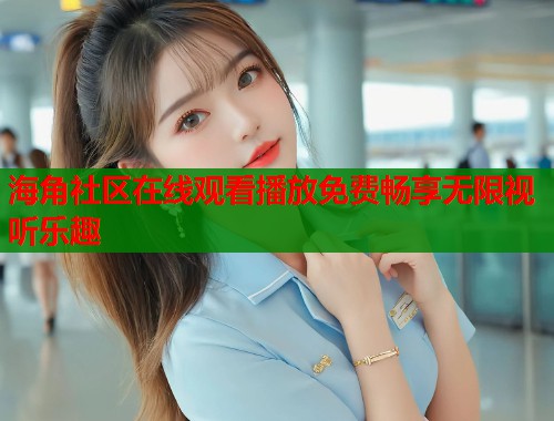 海角社区在线观看播放免费畅享无限视听乐趣  第2张