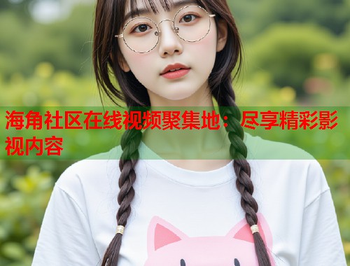 海角社区在线视频聚集地：尽享精彩影视内容  第1张