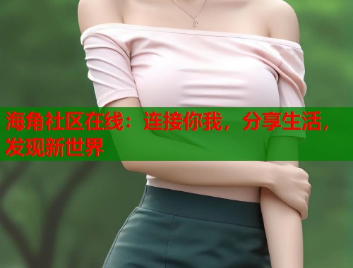 海角社区在线：连接你我，分享生活，发现新世界  第1张