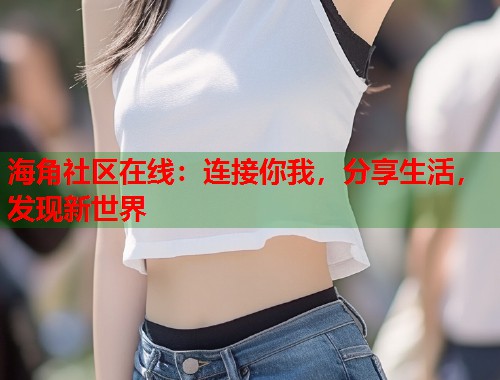 海角社区在线：连接你我，分享生活，发现新世界  第2张