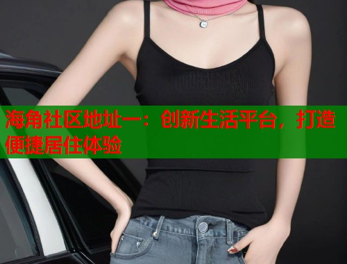 海角社区地址一：创新生活平台，打造便捷居住体验  第1张
